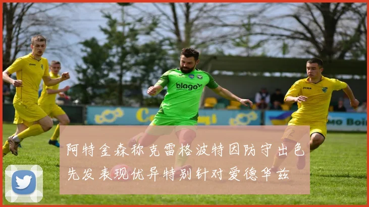 阿特金森称克雷格波特因防守出色先发表现优异特别针对爱德华兹