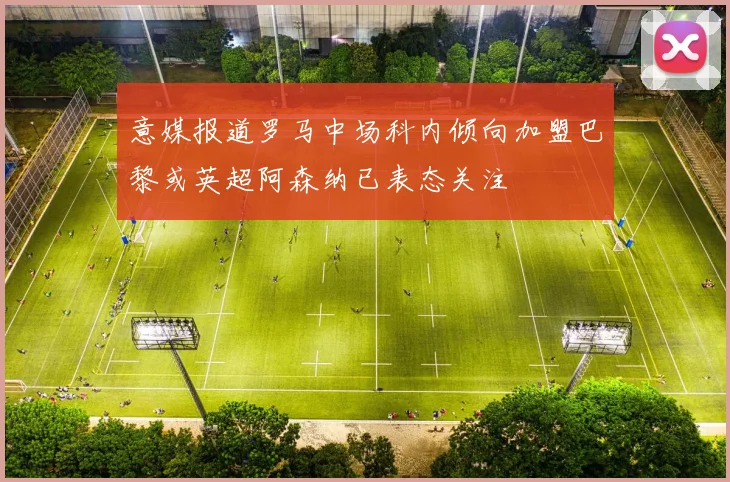 意媒报道罗马中场科内倾向加盟巴黎或英超阿森纳已表态关注