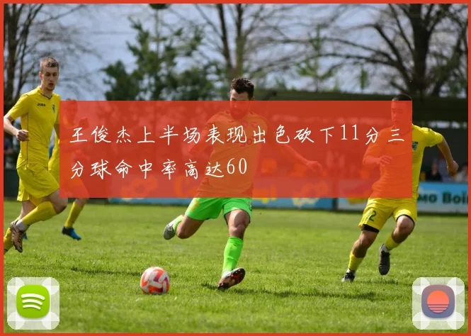 王俊杰上半场表现出色砍下11分三分球命中率高达60
