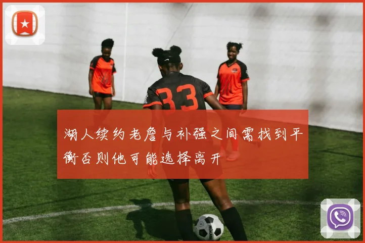 湖人续约老詹与补强之间需找到平衡否则他可能选择离开