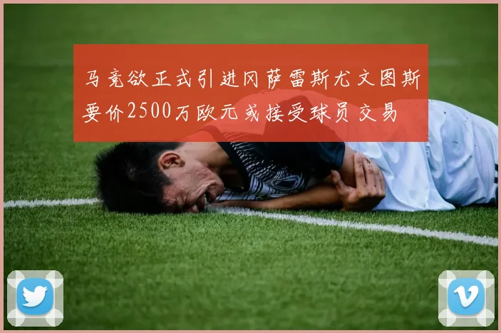 马竞欲正式引进冈萨雷斯尤文图斯要价2500万欧元或接受球员交易
