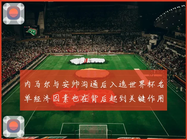 内马尔与安帅沟通后入选世界杯名单经济因素也在背后起到关键作用