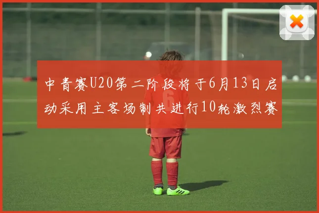 中青赛U20第二阶段将于6月13日启动采用主客场制共进行10轮激烈赛事