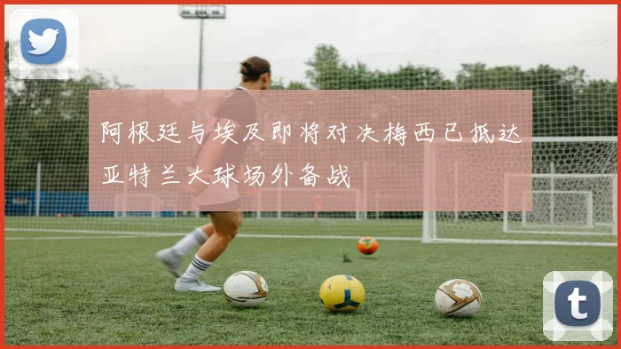 阿根廷与埃及即将对决梅西已抵达亚特兰大球场外备战