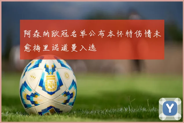 阿森纳欧冠名单公布本怀特伤情未愈梅里诺道曼入选
