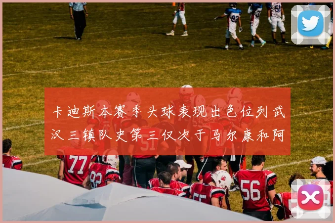 卡迪斯本赛季头球表现出色位列武汉三镇队史第三仅次于马尔康和阿齐兹