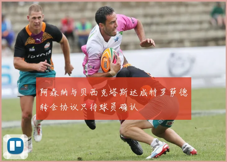 阿森纳与贝西克塔斯达成特罗萨德转会协议只待球员确认