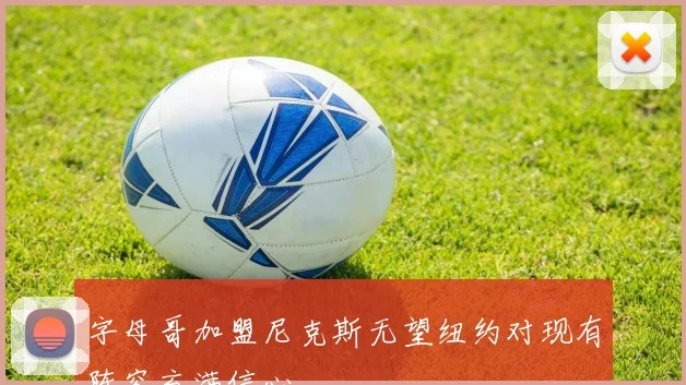 字母哥加盟尼克斯无望纽约对现有阵容充满信心