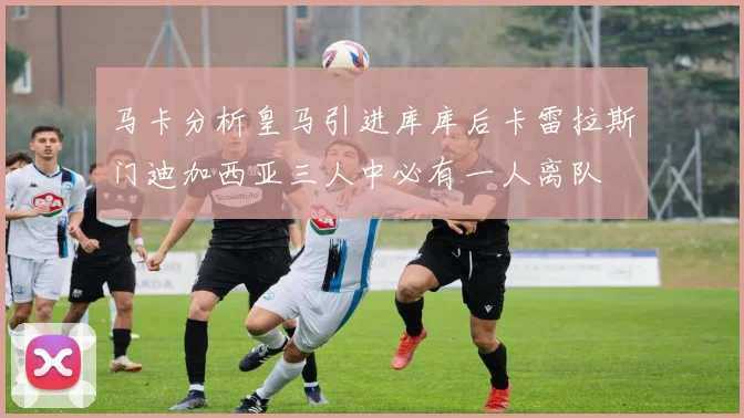 马卡分析皇马引进库库后卡雷拉斯门迪加西亚三人中必有一人离队