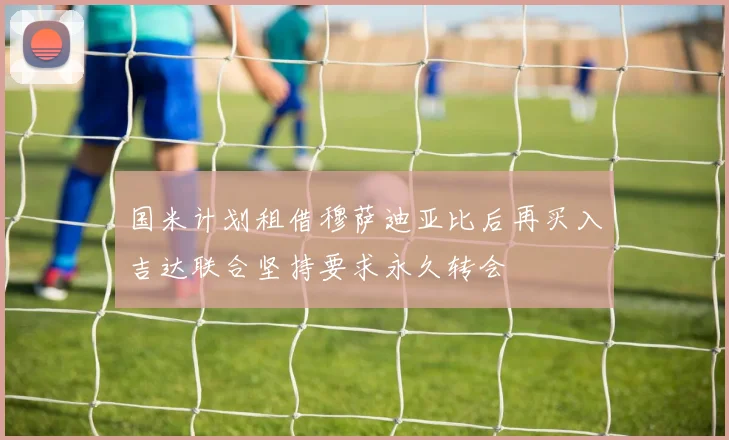 国米计划租借穆萨迪亚比后再买入吉达联合坚持要求永久转会