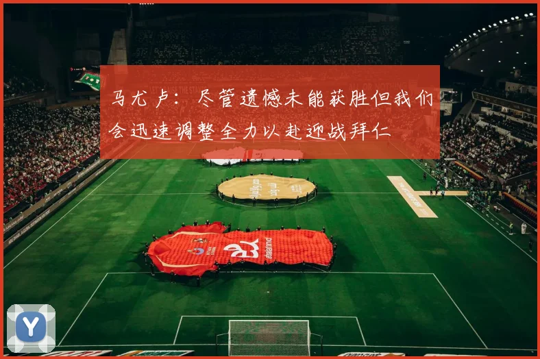 马尤卢：尽管遗憾未能获胜但我们会迅速调整全力以赴迎战拜仁