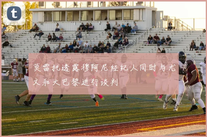莫雷托透露穆阿尼经纪人同时与尤文和大巴黎进行谈判
